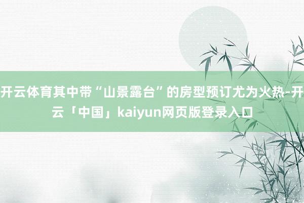 开云体育其中带“山景露台”的房型预订尤为火热-开云「中国」kaiyun网页版登录入口