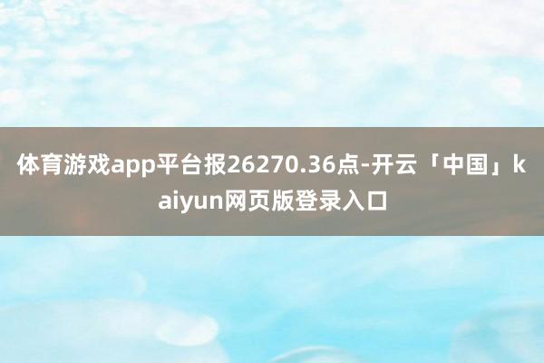 体育游戏app平台报26270.36点-开云「中国」kaiyun网页版登录入口