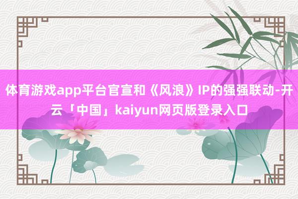 体育游戏app平台官宣和《风浪》IP的强强联动-开云「中国」kaiyun网页版登录入口
