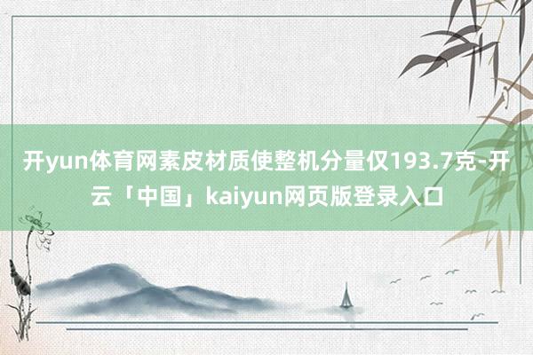 开yun体育网素皮材质使整机分量仅193.7克-开云「中国」kaiyun网页版登录入口
