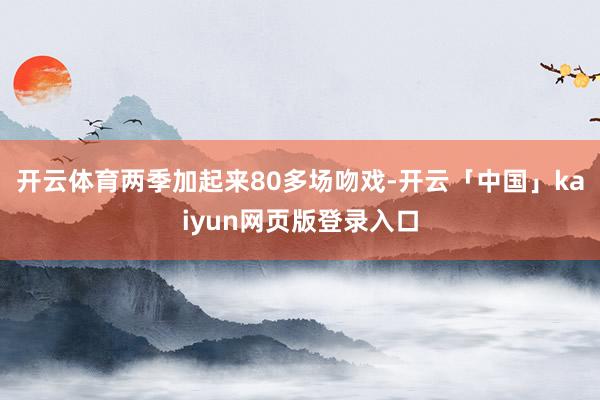 开云体育两季加起来80多场吻戏-开云「中国」kaiyun网页版登录入口