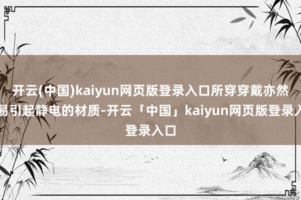 开云(中国)kaiyun网页版登录入口所穿穿戴亦然容易引起静电的材质-开云「中国」kaiyun网页版登录入口
