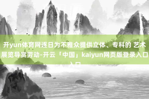 开yun体育网逐日为不雅众提供立体、专科的 艺术展览导赏劳动-开云「中国」kaiyun网页版登录入口