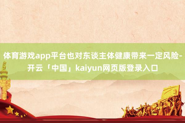 体育游戏app平台也对东谈主体健康带来一定风险-开云「中国」kaiyun网页版登录入口