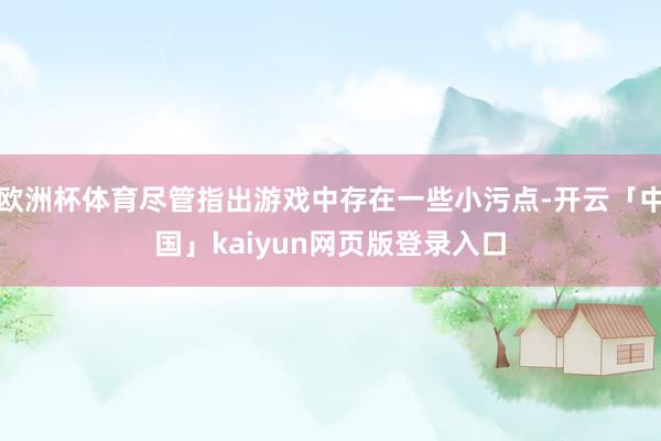 欧洲杯体育尽管指出游戏中存在一些小污点-开云「中国」kaiyun网页版登录入口