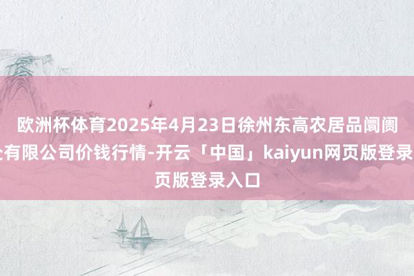 欧洲杯体育2025年4月23日徐州东高农居品阛阓惩处有限公司价钱行情-开云「中国」kaiyun网页版登录入口