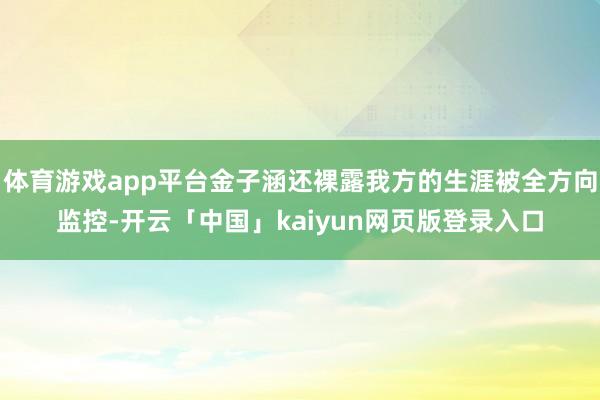 体育游戏app平台金子涵还裸露我方的生涯被全方向监控-开云「中国」kaiyun网页版登录入口