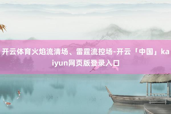 开云体育火焰流清场、雷霆流控场-开云「中国」kaiyun网页版登录入口