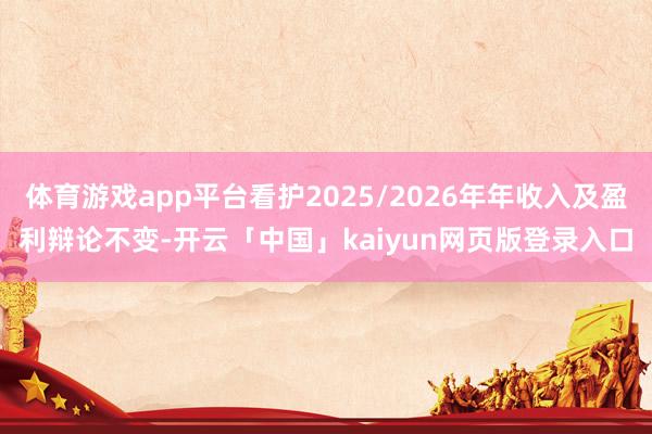 体育游戏app平台看护2025/2026年年收入及盈利辩论不变-开云「中国」kaiyun网页版登录入口