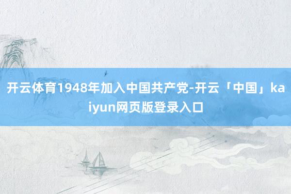 开云体育1948年加入中国共产党-开云「中国」kaiyun网页版登录入口