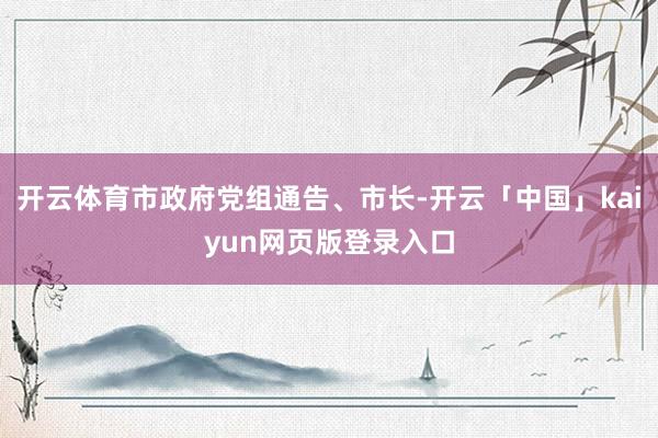 开云体育市政府党组通告、市长-开云「中国」kaiyun网页版登录入口