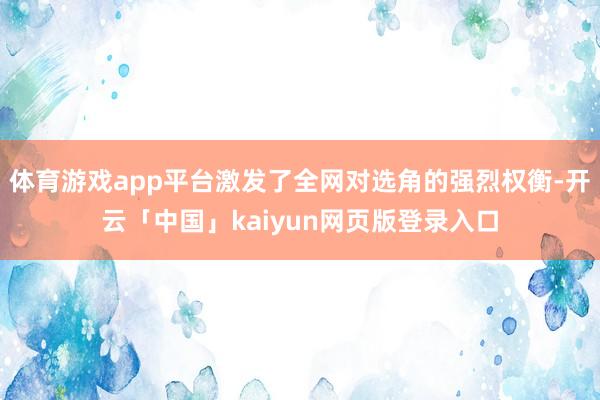 体育游戏app平台激发了全网对选角的强烈权衡-开云「中国」kaiyun网页版登录入口