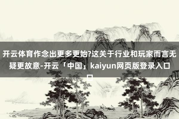 开云体育作念出更多更始?这关于行业和玩家而言无疑更故意-开云「中国」kaiyun网页版登录入口