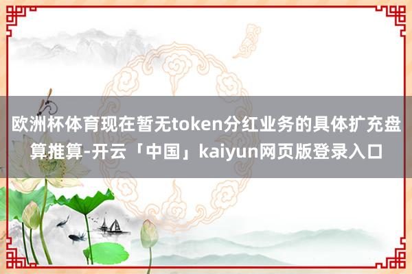 欧洲杯体育现在暂无token分红业务的具体扩充盘算推算-开云「中国」kaiyun网页版登录入口