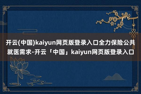 开云(中国)kaiyun网页版登录入口全力保险公共就医需求-开云「中国」kaiyun网页版登录入口