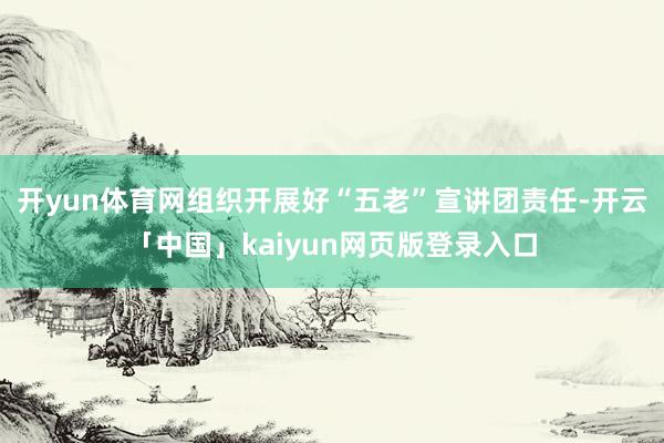 开yun体育网组织开展好“五老”宣讲团责任-开云「中国」kaiyun网页版登录入口