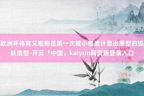 欧洲杯体育又粗略是第一次被小唯诡计显出原型的狐妖造型-开云「中国」kaiyun网页版登录入口