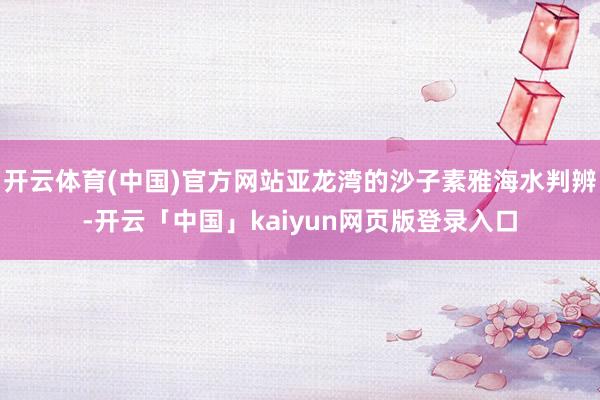 开云体育(中国)官方网站亚龙湾的沙子素雅海水判辨-开云「中国」kaiyun网页版登录入口