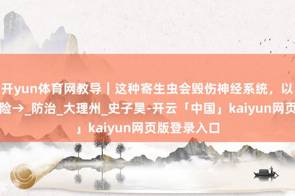 开yun体育网教导｜这种寄生虫会毁伤神经系统，以下食品有风险→_防治_大理州_史子昊-开云「中国」kaiyun网页版登录入口