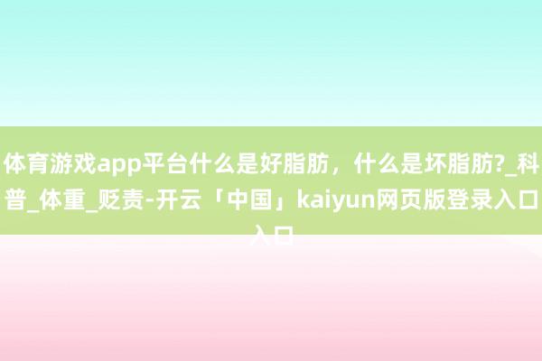 体育游戏app平台什么是好脂肪，什么是坏脂肪?_科普_体重_贬责-开云「中国」kaiyun网页版登录入口
