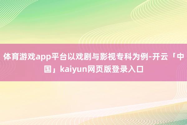 体育游戏app平台以戏剧与影视专科为例-开云「中国」kaiyun网页版登录入口