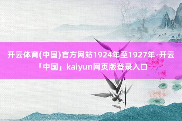 开云体育(中国)官方网站1924年至1927年-开云「中国」kaiyun网页版登录入口