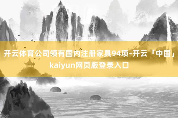 开云体育公司领有国内注册家具94项-开云「中国」kaiyun网页版登录入口