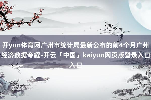 开yun体育网广州市统计局最新公布的前4个月广州经济数据夸耀-开云「中国」kaiyun网页版登录入口