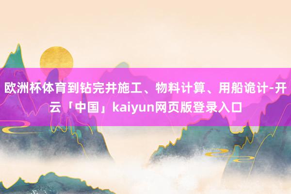 欧洲杯体育到钻完井施工、物料计算、用船诡计-开云「中国」kaiyun网页版登录入口