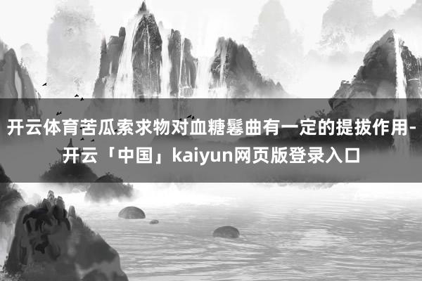 开云体育苦瓜索求物对血糖鬈曲有一定的提拔作用-开云「中国」kaiyun网页版登录入口