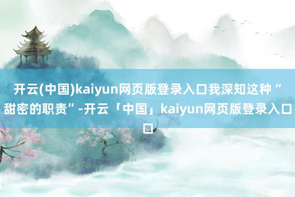 开云(中国)kaiyun网页版登录入口我深知这种“甜密的职责”-开云「中国」kaiyun网页版登录入口