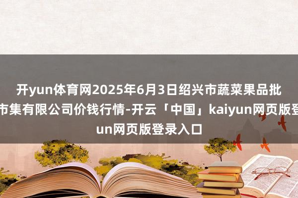 开yun体育网2025年6月3日绍兴市蔬菜果品批发来回市集有限公司价钱行情-开云「中国」kaiyun网页版登录入口
