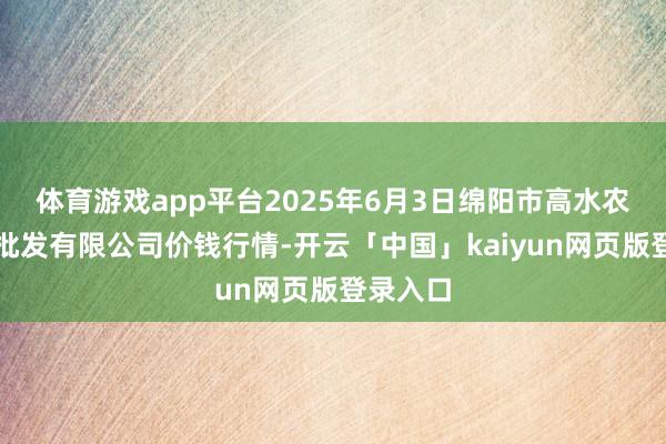 体育游戏app平台2025年6月3日绵阳市高水农副居品批发有限公司价钱行情-开云「中国」kaiyun网页版登录入口