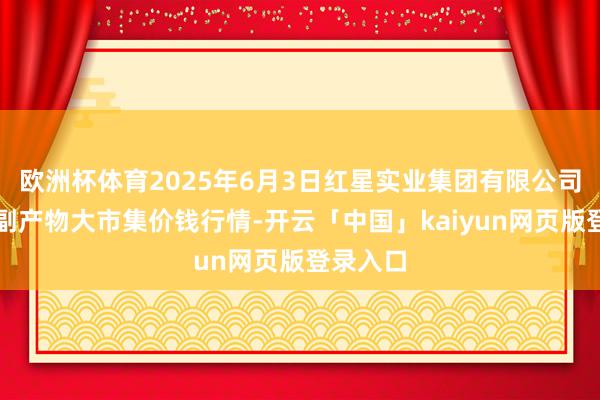 欧洲杯体育2025年6月3日红星实业集团有限公司红星农副产物大市集价钱行情-开云「中国」kaiyun网页版登录入口