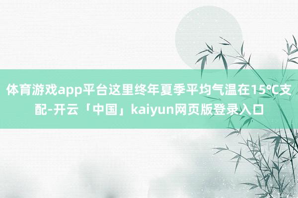 体育游戏app平台这里终年夏季平均气温在15℃支配-开云「中国」kaiyun网页版登录入口