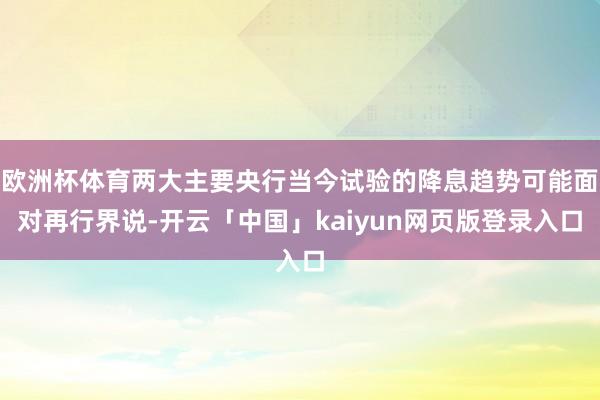 欧洲杯体育两大主要央行当今试验的降息趋势可能面对再行界说-开云「中国」kaiyun网页版登录入口