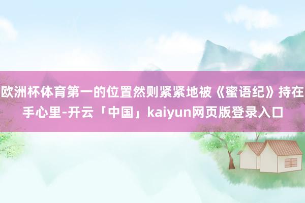 欧洲杯体育第一的位置然则紧紧地被《蜜语纪》持在手心里-开云「中国」kaiyun网页版登录入口