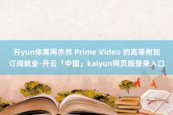 开yun体育网亦然 Prime Video 的高等附加订阅就业-开云「中国」kaiyun网页版登录入口