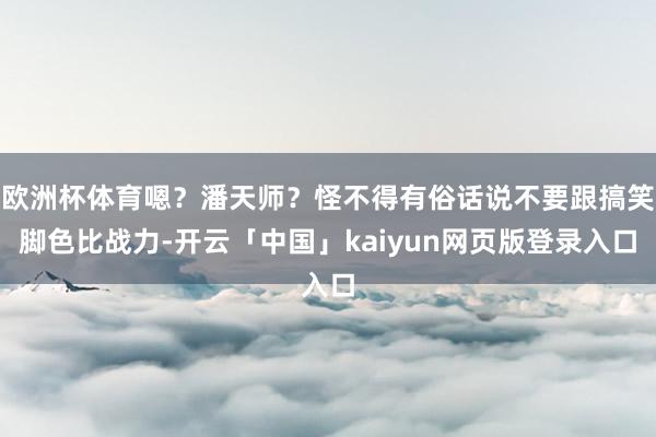 欧洲杯体育嗯？潘天师？怪不得有俗话说不要跟搞笑脚色比战力-开云「中国」kaiyun网页版登录入口