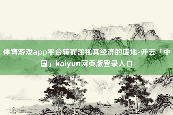 体育游戏app平台转而注视其经济的废地-开云「中国」kaiyun网页版登录入口