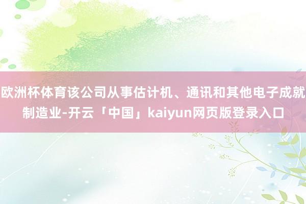 欧洲杯体育该公司从事估计机、通讯和其他电子成就制造业-开云「中国」kaiyun网页版登录入口