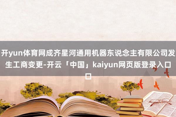 开yun体育网成齐星河通用机器东说念主有限公司发生工商变更-开云「中国」kaiyun网页版登录入口