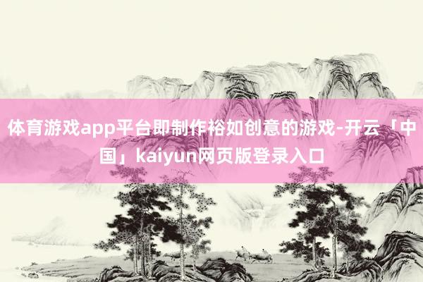 体育游戏app平台即制作裕如创意的游戏-开云「中国」kaiyun网页版登录入口