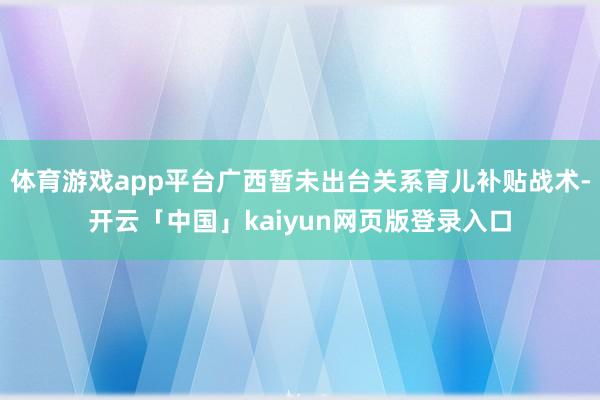 体育游戏app平台广西暂未出台关系育儿补贴战术-开云「中国」kaiyun网页版登录入口