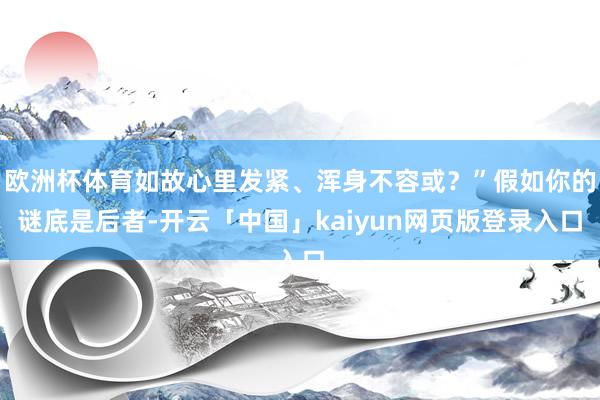 欧洲杯体育如故心里发紧、浑身不容或？”假如你的谜底是后者-开云「中国」kaiyun网页版登录入口