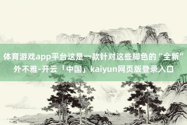 体育游戏app平台这是一款针对这些脚色的“全新”外不雅-开云「中国」kaiyun网页版登录入口