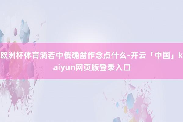 欧洲杯体育淌若中俄确凿作念点什么-开云「中国」kaiyun网页版登录入口