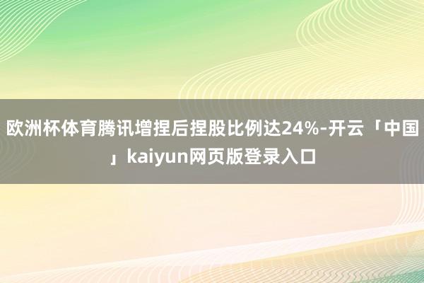 欧洲杯体育腾讯增捏后捏股比例达24%-开云「中国」kaiyun网页版登录入口
