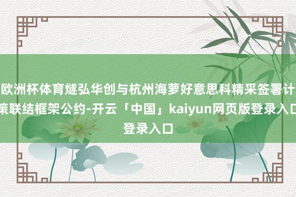 欧洲杯体育燧弘华创与杭州海萝好意思科精采签署计策联结框架公约-开云「中国」kaiyun网页版登录入口