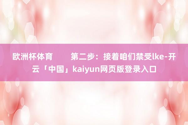 欧洲杯体育        第二步：接着咱们禁受lke-开云「中国」kaiyun网页版登录入口
